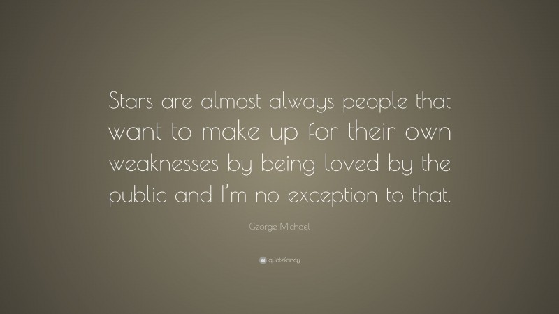 George Michael Quote: “Stars are almost always people that want to make up for their own weaknesses by being loved by the public and I’m no exception to that.”