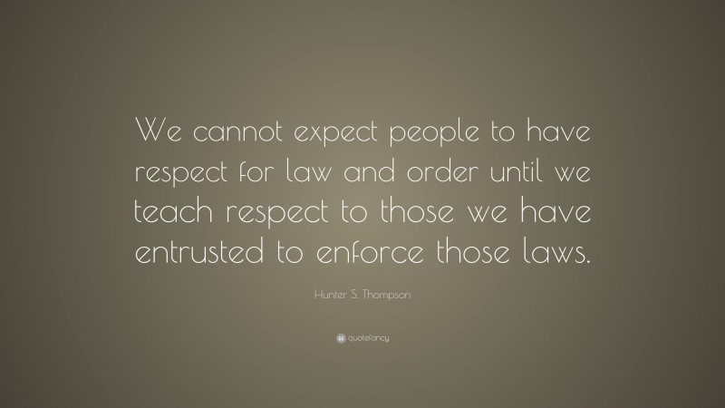 Hunter S. Thompson Quote: “We cannot expect people to have respect for law and order until we teach respect to those we have entrusted to enforce those laws.”