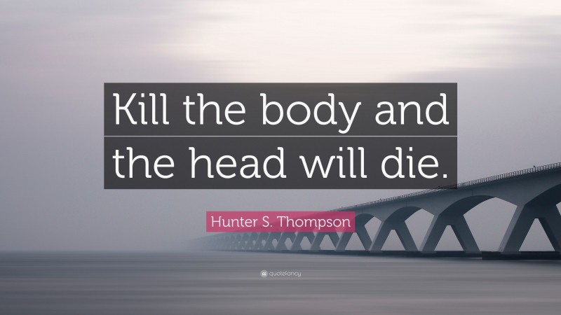 Hunter S. Thompson Quote: “Kill the body and the head will die.”