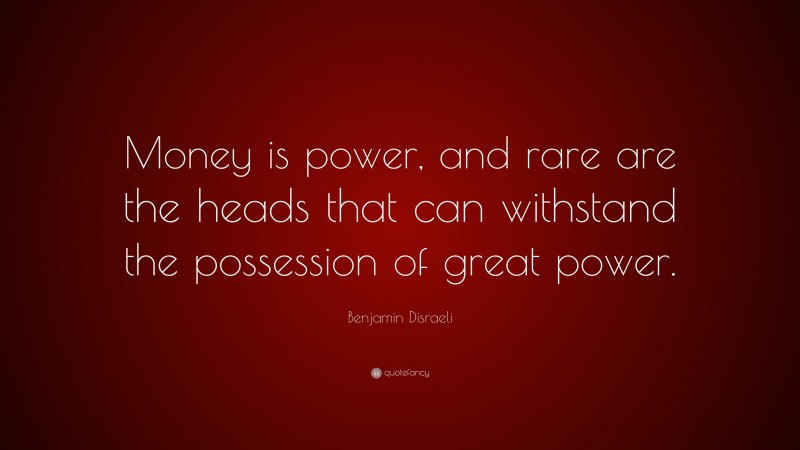 Benjamin Disraeli Quote: “Money is power, and rare are the heads that can withstand the possession of great power.”
