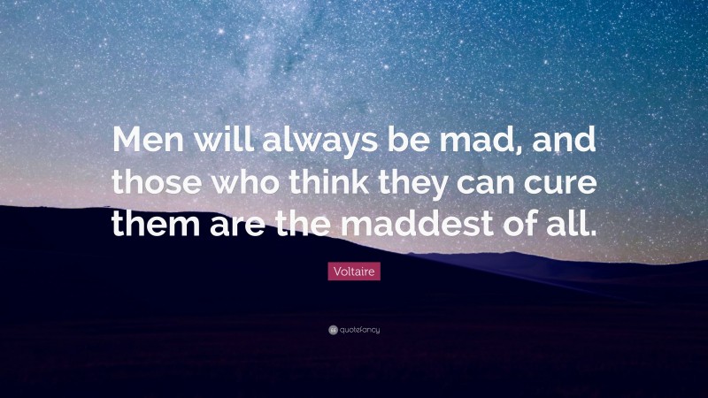 Voltaire Quote: “Men will always be mad, and those who think they can cure them are the maddest of all.”