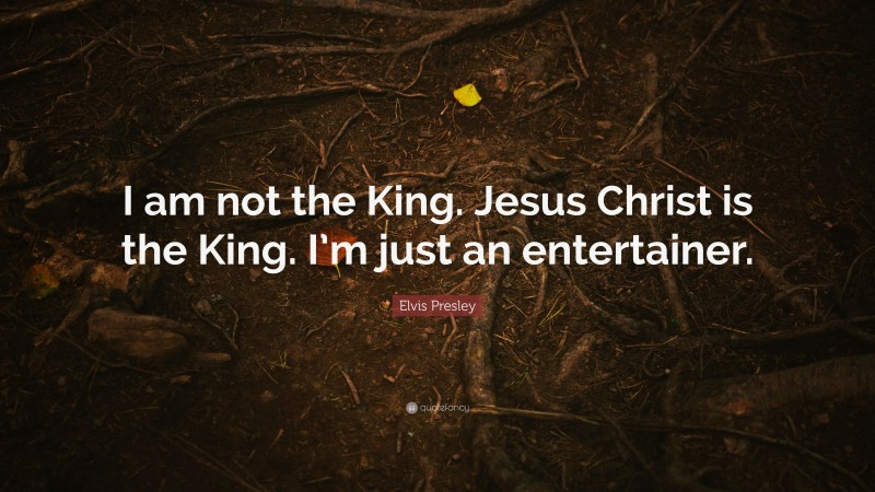 Elvis Presley Quote: “I am not the King. Jesus Christ is the King. I’m just an entertainer.”