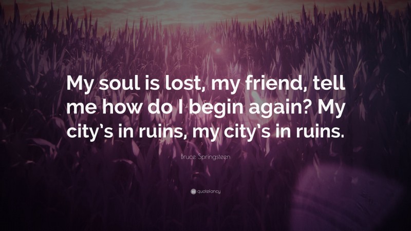 Bruce Springsteen Quote: “My soul is lost, my friend, tell me how do I begin again? My city’s in ruins, my city’s in ruins.”