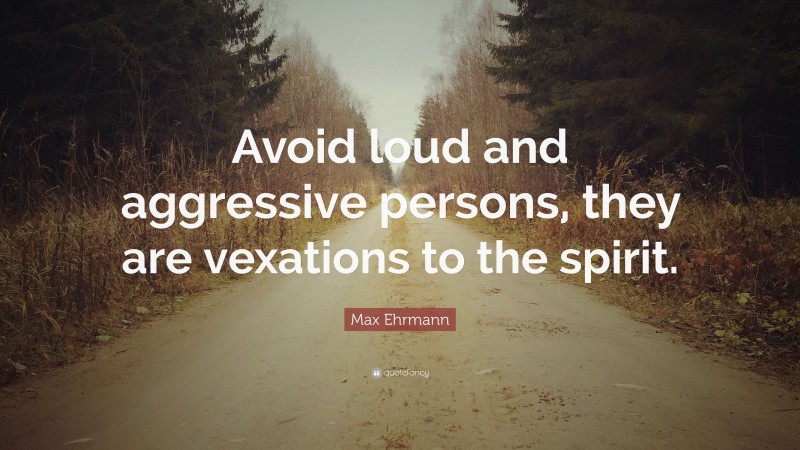 Max Ehrmann Quote: “Avoid loud and aggressive persons, they are vexations to the spirit.”