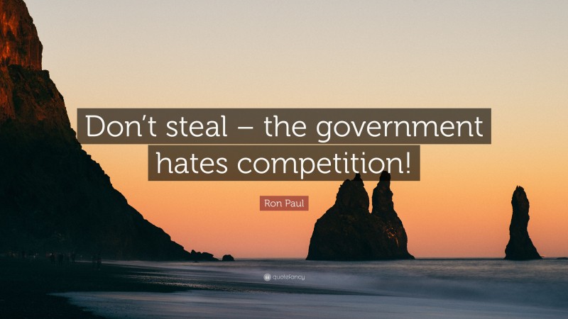 Ron Paul Quote: “Don’t steal – the government hates competition!”