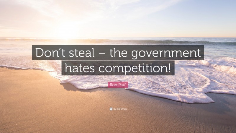 Ron Paul Quote: “Don’t steal – the government hates competition!”