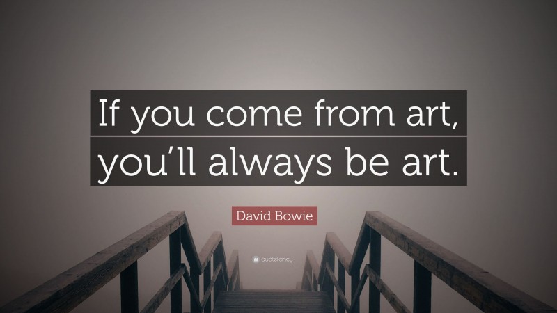 David Bowie Quote: “If you come from art, you’ll always be art.”
