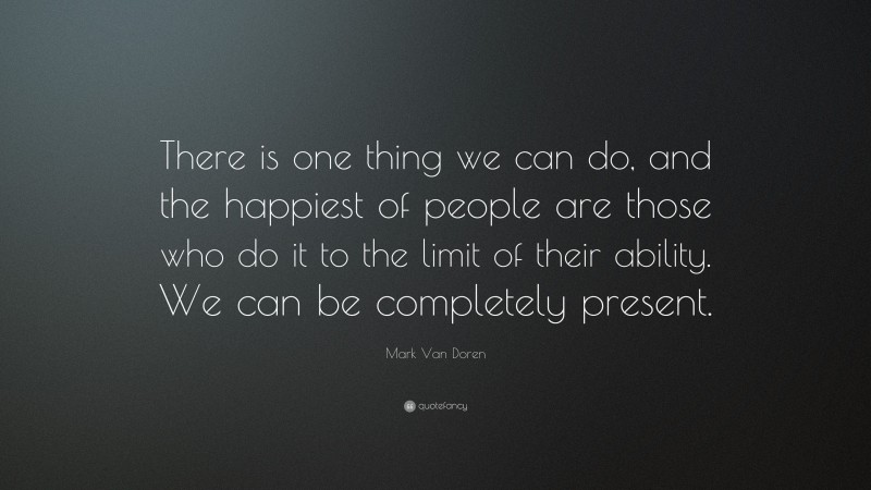 Mark Van Doren Quote: “There is one thing we can do, and the happiest of people are those who do it to the limit of their ability. We can be completely present.”
