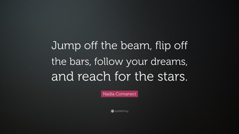 Nadia Comaneci Quote: “Jump off the beam, flip off the bars, follow your dreams, and reach for the stars.”
