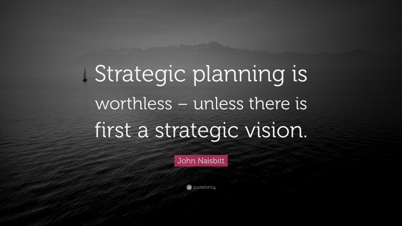 John Naisbitt Quote: “Strategic planning is worthless – unless there is first a strategic vision.”