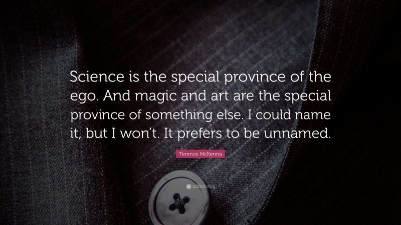 Terence McKenna Quote: “Science is the special province of the ego. And magic and art are the special province of something else. I could name it, but I won’t. It prefers to be unnamed.”