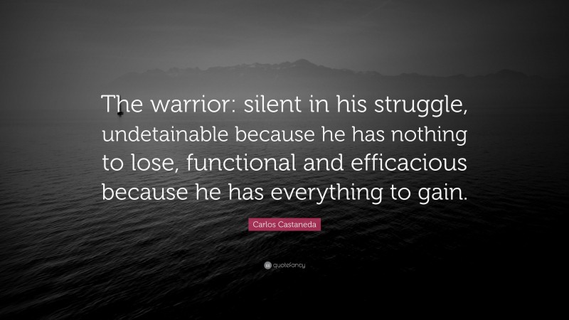 Carlos Castaneda Quote: “The warrior: silent in his struggle, undetainable because he has nothing to lose, functional and efficacious because he has everything to gain.”