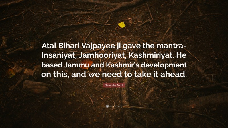 Narendra Modi Quote: “Atal Bihari Vajpayee ji gave the mantra- Insaniyat, Jamhooriyat, Kashmiriyat. He based Jammu and Kashmir’s development on this, and we need to take it ahead.”