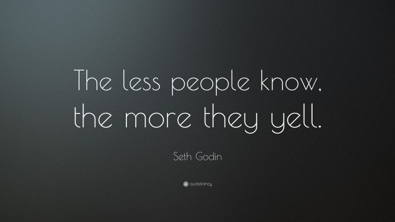Seth Godin Quote: “The less people know, the more they yell.”