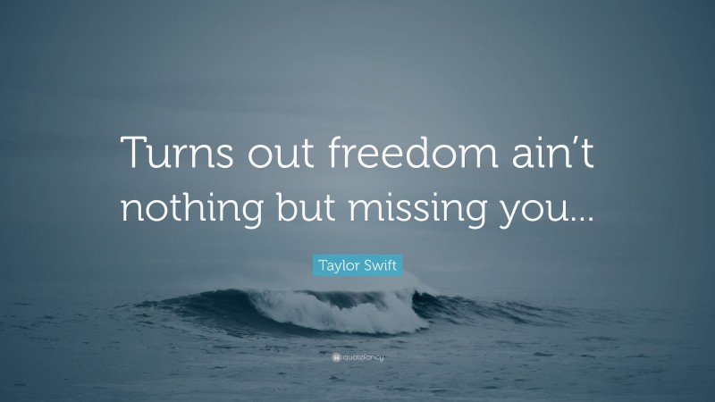Taylor Swift Quote: “Turns out freedom ain’t nothing but missing you...”