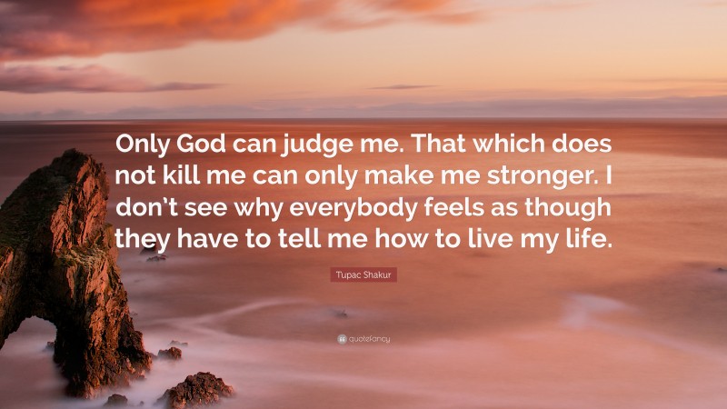 Tupac Shakur Quote: “Only God can judge me. That which does not kill me can only make me stronger. I don’t see why everybody feels as though they have to tell me how to live my life.”