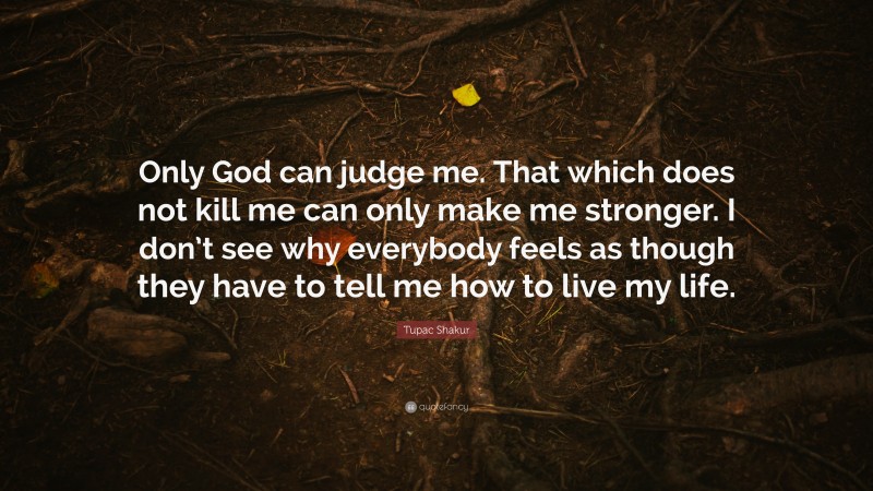 Tupac Shakur Quote: “Only God can judge me. That which does not kill me can only make me stronger. I don’t see why everybody feels as though they have to tell me how to live my life.”