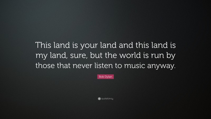 Bob Dylan Quote: “This land is your land and this land is my land, sure, but the world is run by those that never listen to music anyway.”