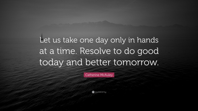 Catherine McAuley Quote: “Let us take one day only in hands at a time. Resolve to do good today and better tomorrow.”