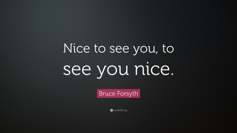 Bruce Forsyth Quote: “Nice to see you, to see you nice.”