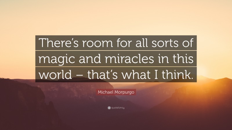 Michael Morpurgo Quote: “There’s room for all sorts of magic and miracles in this world – that’s what I think.”