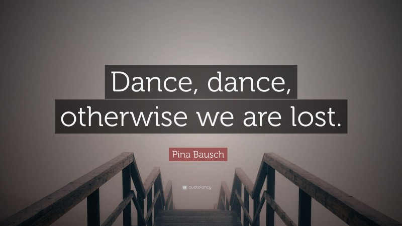 Pina Bausch Quote: “Dance, dance, otherwise we are lost.”