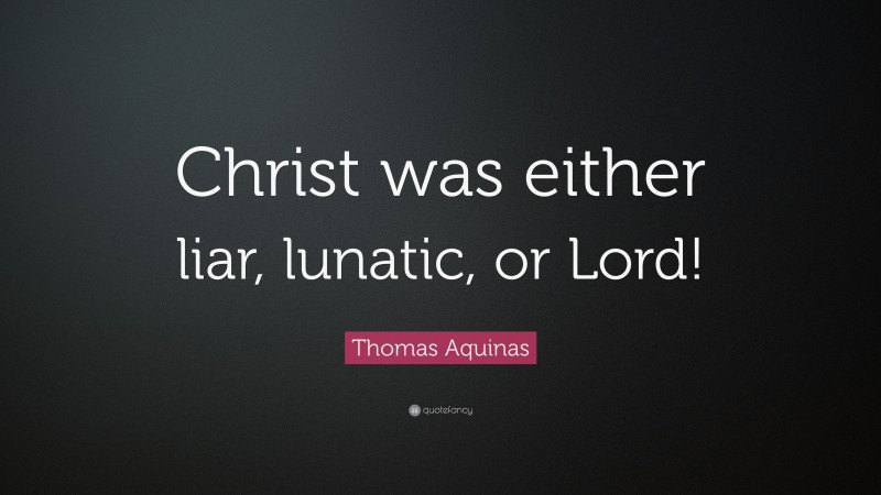 Thomas Aquinas Quote: “Christ was either liar, lunatic, or Lord!”