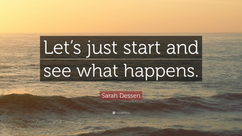 Sarah Dessen Quote: “Let’s just start and see what happens.”