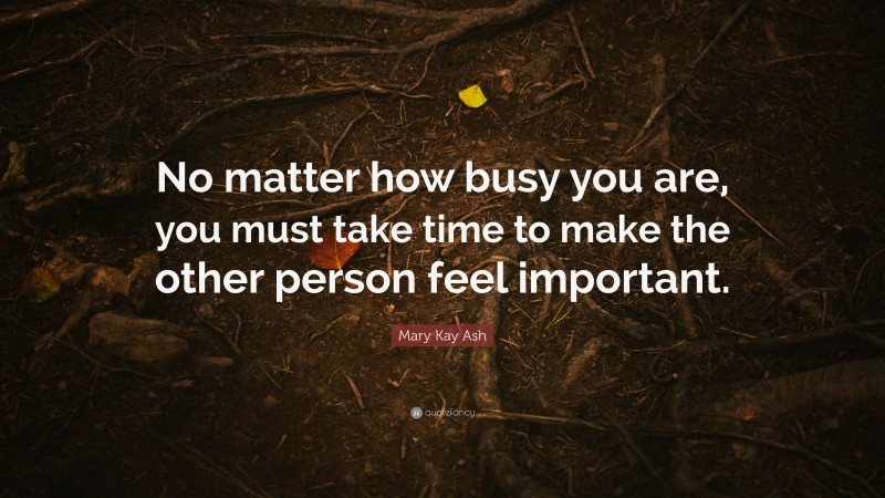 Mary Kay Ash Quote: “No matter how busy you are, you must take time to make the other person feel important.”