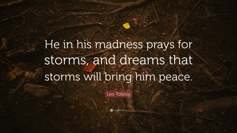 Leo Tolstoy Quote: “He in his madness prays for storms, and dreams that storms will bring him peace.”