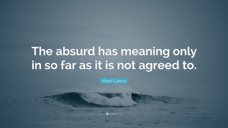 Albert Camus Quote: “The absurd has meaning only in so far as it is not agreed to.”