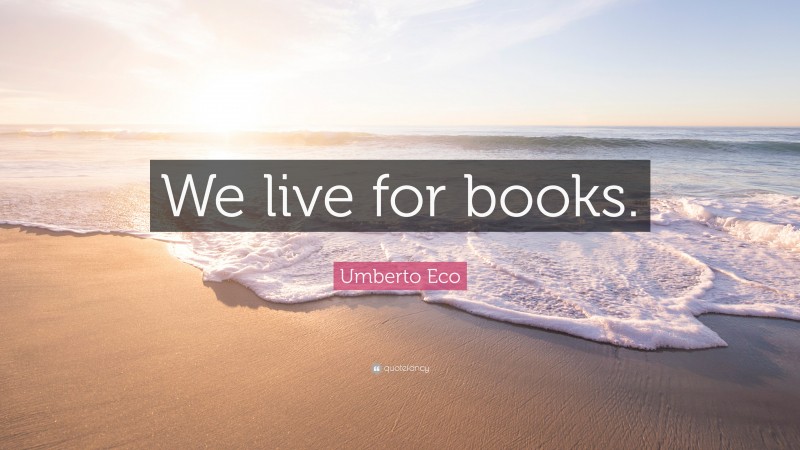 Umberto Eco Quote: “We live for books.”