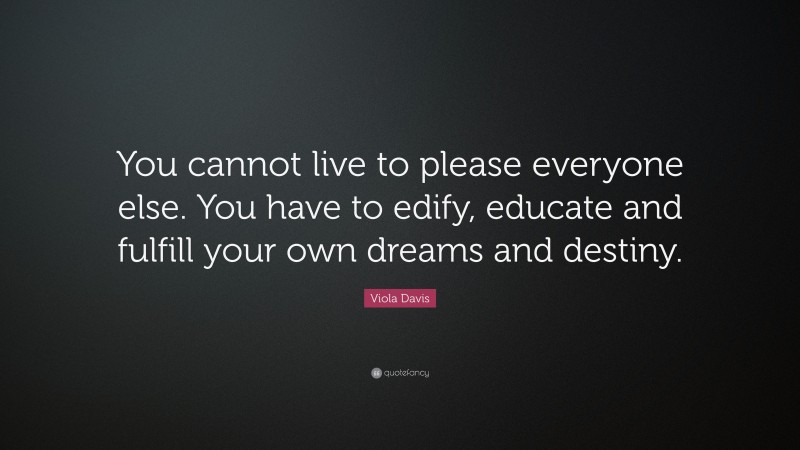 Viola Davis Quote: “You cannot live to please everyone else. You have to edify, educate and fulfill your own dreams and destiny.”