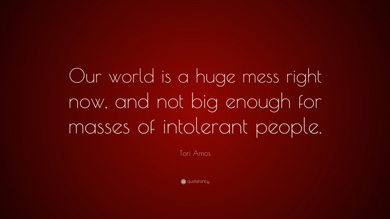 Tori Amos Quote: “Our world is a huge mess right now, and not big enough for masses of intolerant people.”
