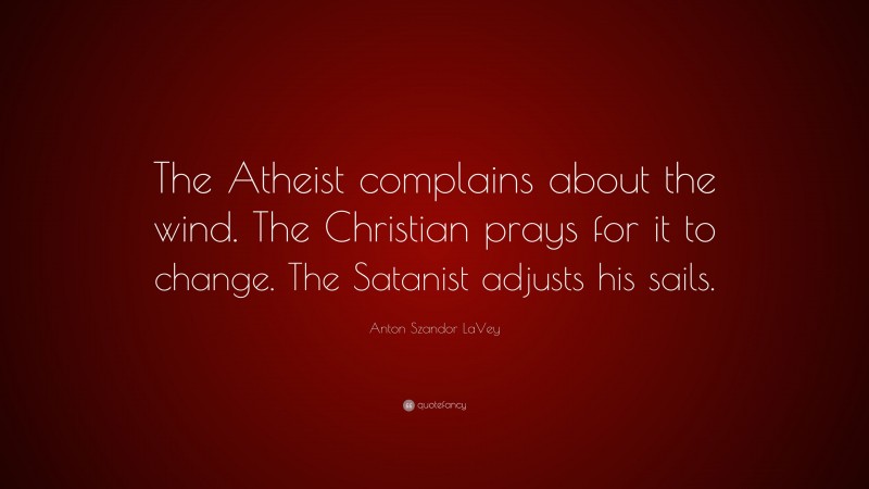 Anton Szandor LaVey Quote: “The Atheist complains about the wind. The Christian prays for it to change. The Satanist adjusts his sails.”