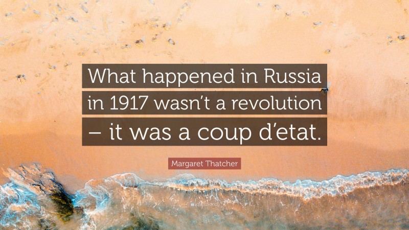 Margaret Thatcher Quote: “What happened in Russia in 1917 wasn’t a revolution – it was a coup d’etat.”