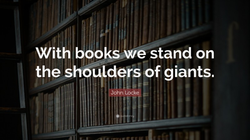 John Locke Quote: “With books we stand on the shoulders of giants.”
