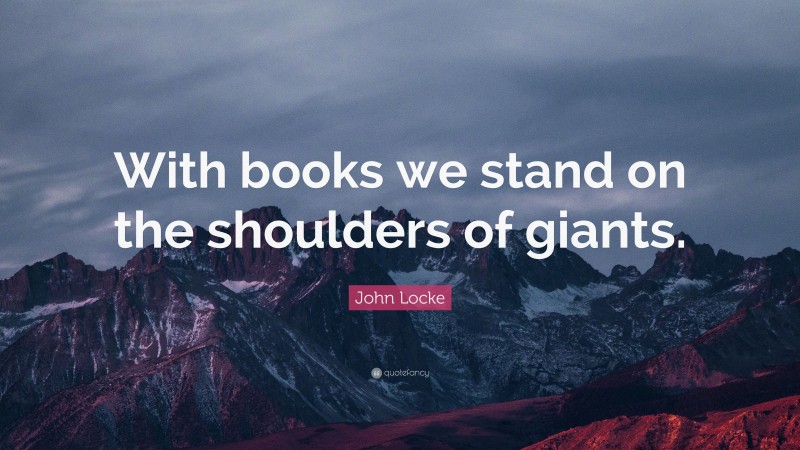 John Locke Quote: “With books we stand on the shoulders of giants.”