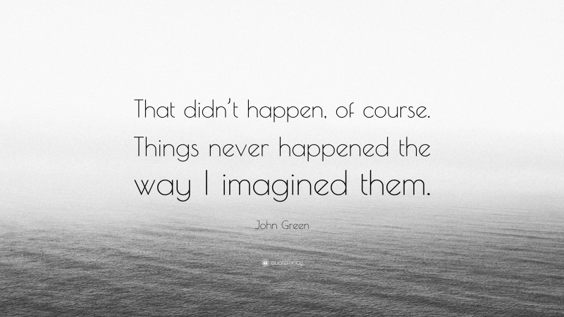 John Green Quote: “That didn’t happen, of course. Things never happened the way I imagined them.”