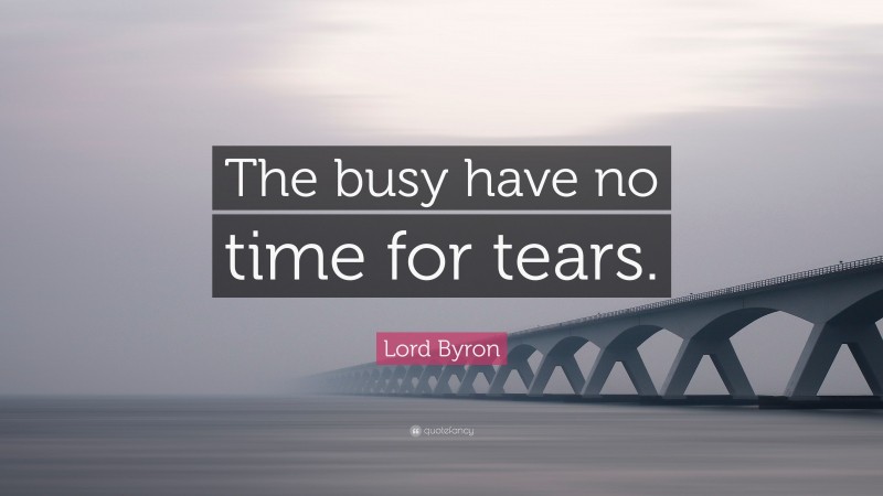Lord Byron Quote: “The busy have no time for tears.”