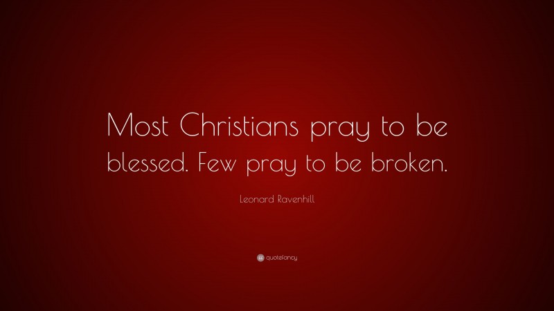 Leonard Ravenhill Quote: “Most Christians pray to be blessed. Few pray to be broken.”