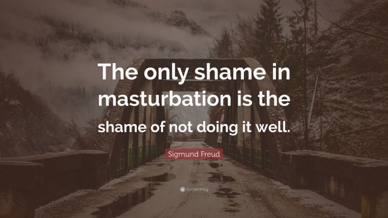 Sigmund Freud Quote: “The only shame in masturbation is the shame of not doing it well.”