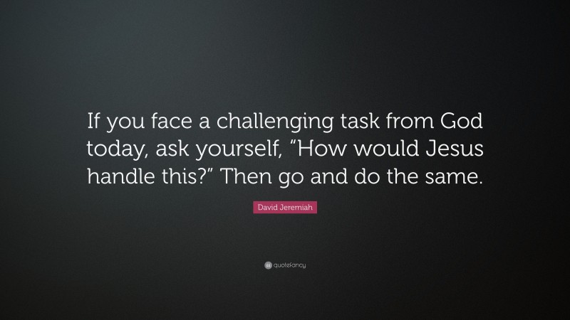 David Jeremiah Quote: “If you face a challenging task from God today, ask yourself, “How would Jesus handle this?” Then go and do the same.”