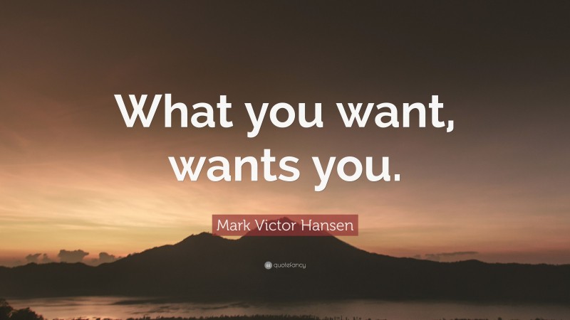 Mark Victor Hansen Quote: “What you want, wants you.”