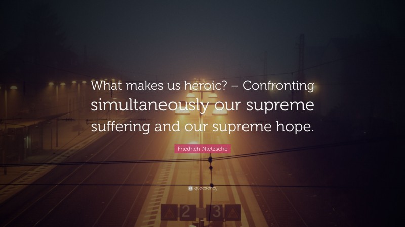 Friedrich Nietzsche Quote: “What makes us heroic? – Confronting simultaneously our supreme suffering and our supreme hope.”
