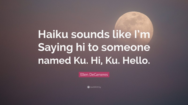 Ellen DeGeneres Quote: “Haiku sounds like I’m Saying hi to someone named Ku. Hi, Ku. Hello.”