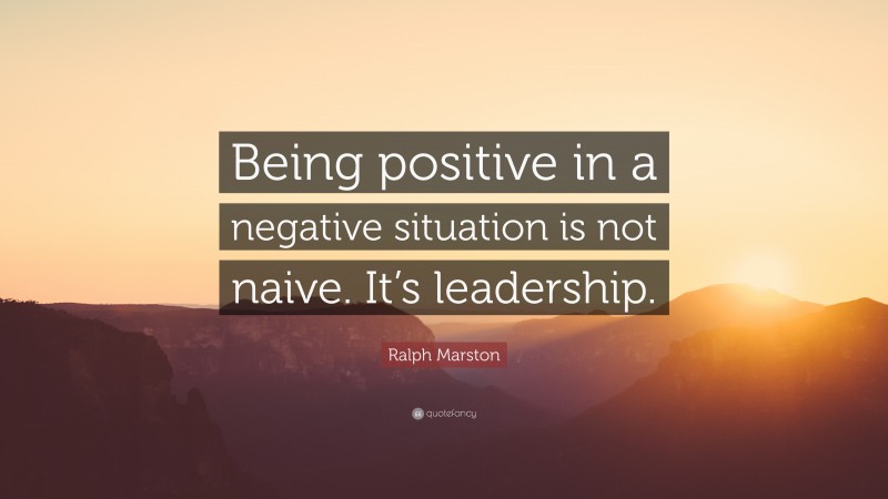 Ralph Marston Quote: “Being positive in a negative situation is not ...