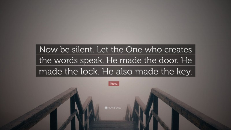 Rumi Quote: “Now be silent. Let the One who creates the words speak. He made the door. He made the lock. He also made the key.”