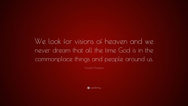 Oswald Chambers Quote: “We look for visions of heaven and we never dream that all the time God is in the commonplace things and people around us.”