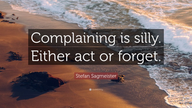 Stefan Sagmeister Quote: “Complaining is silly. Either act or forget.”